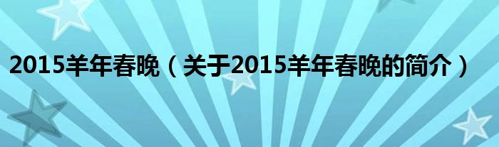 2015羊年春晚（關(guān)于2015羊年春晚的簡介）