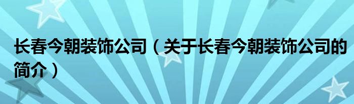 長(zhǎng)春今朝裝飾公司（關(guān)于長(zhǎng)春今朝裝飾公司的簡(jiǎn)介）