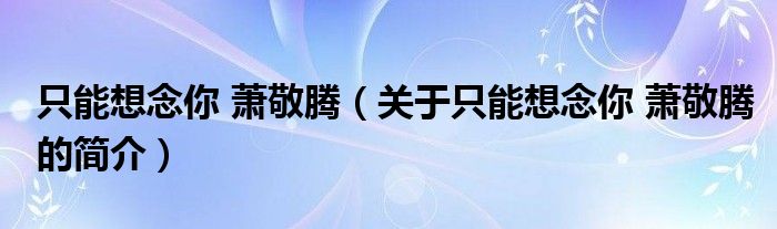 只能想念你 蕭敬騰（關(guān)于只能想念你 蕭敬騰的簡(jiǎn)介）