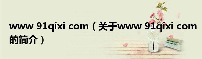 www 91qixi com（關(guān)于www 91qixi com的簡介）