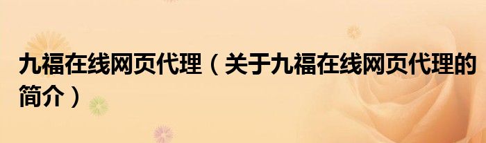 九福在線網(wǎng)頁(yè)代理（關(guān)于九福在線網(wǎng)頁(yè)代理的簡(jiǎn)介）