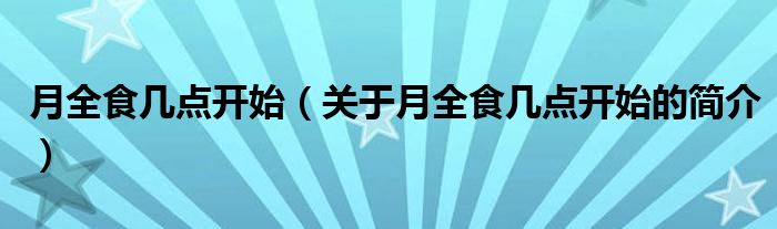 月全食幾點開始（關(guān)于月全食幾點開始的簡介）