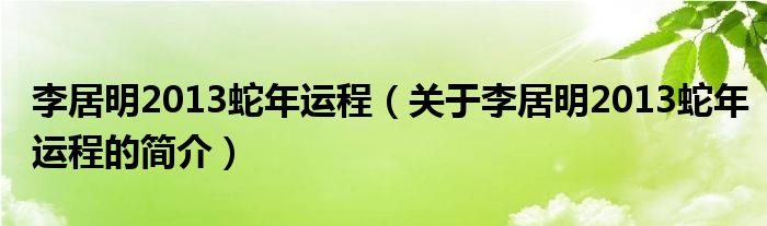 李居明2013蛇年運(yùn)程（關(guān)于李居明2013蛇年運(yùn)程的簡(jiǎn)介）