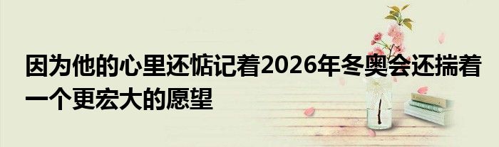 因為他的心里還惦記著2026年冬奧會還揣著一個更宏大的愿望