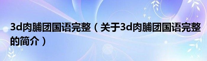 3d肉脯團(tuán)國(guó)語(yǔ)完整（關(guān)于3d肉脯團(tuán)國(guó)語(yǔ)完整的簡(jiǎn)介）