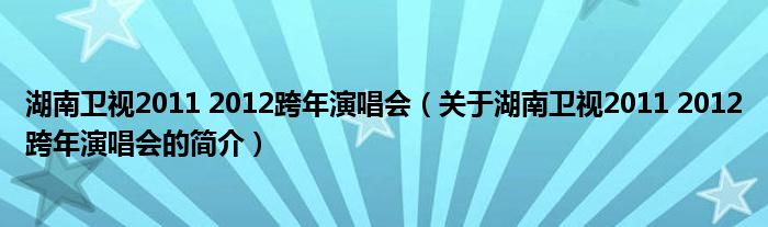 湖南衛(wèi)視2011 2012跨年演唱會（關于湖南衛(wèi)視2011 2012跨年演唱會的簡介）