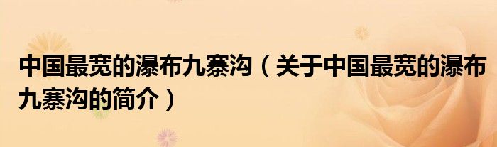 中國(guó)最寬的瀑布九寨溝（關(guān)于中國(guó)最寬的瀑布九寨溝的簡(jiǎn)介）