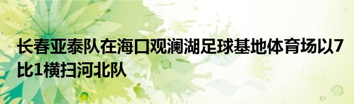 長春亞泰隊(duì)在海口觀瀾湖足球基地體育場以7比1橫掃河北隊(duì)