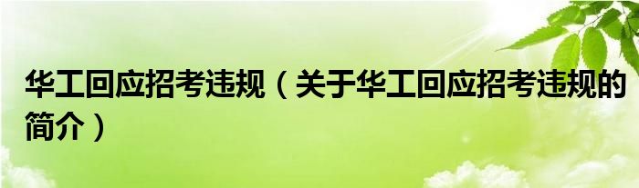 華工回應(yīng)招考違規(guī)（關(guān)于華工回應(yīng)招考違規(guī)的簡介）