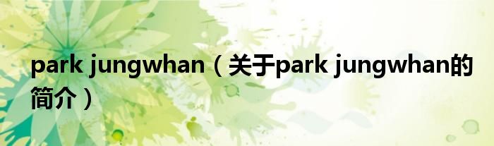 park jungwhan（關(guān)于park jungwhan的簡(jiǎn)介）