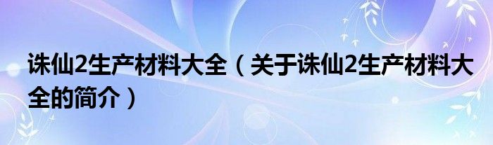 誅仙2生產(chǎn)材料大全（關(guān)于誅仙2生產(chǎn)材料大全的簡(jiǎn)介）