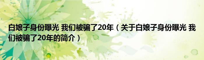 白娘子身份曝光 我們被騙了20年（關(guān)于白娘子身份曝光 我們被騙了20年的簡介）