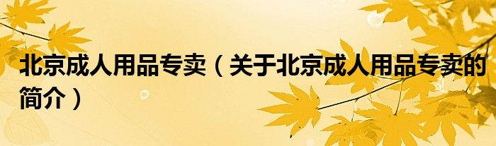 北京成人用品專賣（關(guān)于北京成人用品專賣的簡(jiǎn)介）