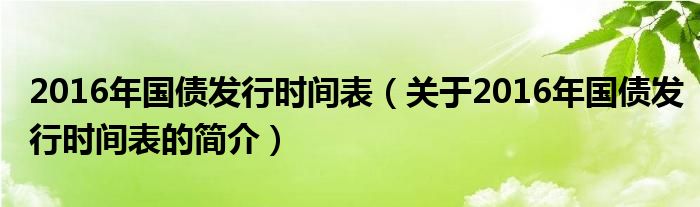 2016年國債發(fā)行時間表（關(guān)于2016年國債發(fā)行時間表的簡介）