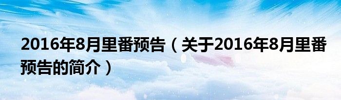 2016年8月里番預(yù)告（關(guān)于2016年8月里番預(yù)告的簡(jiǎn)介）