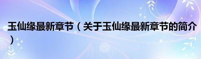 玉仙緣最新章節(jié)（關(guān)于玉仙緣最新章節(jié)的簡(jiǎn)介）