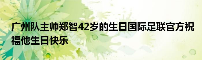 廣州隊(duì)主帥鄭智42歲的生日國(guó)際足聯(lián)官方祝福他生日快樂(lè)