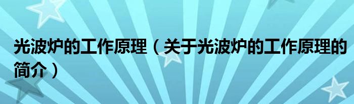 光波爐的工作原理（關(guān)于光波爐的工作原理的簡(jiǎn)介）