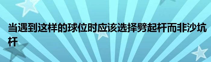 當遇到這樣的球位時應該選擇劈起桿而非沙坑桿