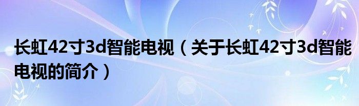 長虹42寸3d智能電視（關(guān)于長虹42寸3d智能電視的簡介）