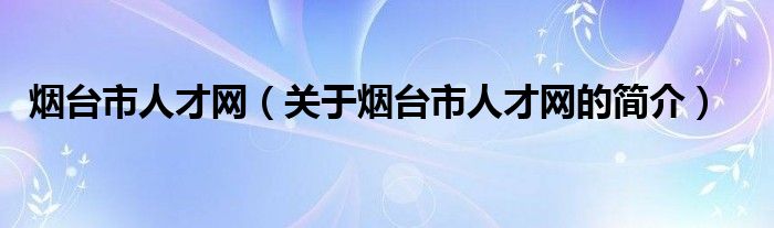 煙臺(tái)市人才網(wǎng)（關(guān)于煙臺(tái)市人才網(wǎng)的簡(jiǎn)介）