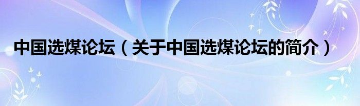 中國(guó)選煤論壇（關(guān)于中國(guó)選煤論壇的簡(jiǎn)介）