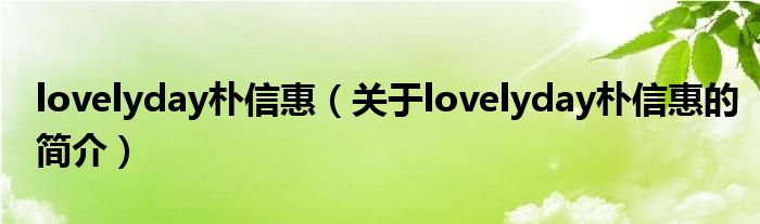 lovelyday樸信惠（關(guān)于lovelyday樸信惠的簡(jiǎn)介）