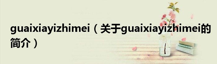 guaixiayizhimei（關(guān)于guaixiayizhimei的簡(jiǎn)介）