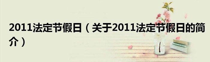 2011法定節(jié)假日（關(guān)于2011法定節(jié)假日的簡介）