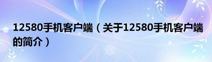 12580手機(jī)客戶端（關(guān)于12580手機(jī)客戶端的簡(jiǎn)介）