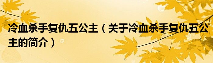 冷血殺手復(fù)仇五公主（關(guān)于冷血殺手復(fù)仇五公主的簡介）