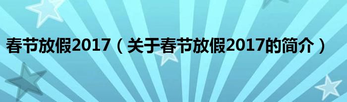 春節(jié)放假2017（關于春節(jié)放假2017的簡介）