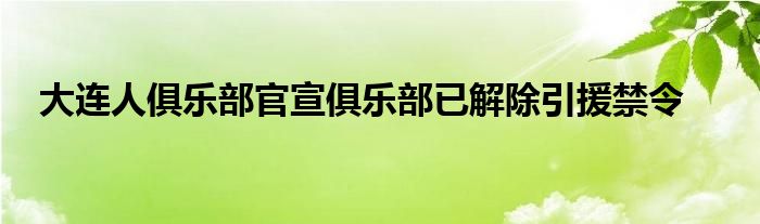 大連人俱樂(lè)部官宣俱樂(lè)部已解除引援禁令