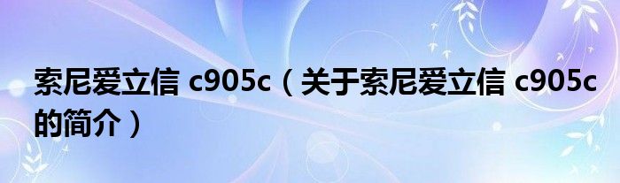 索尼愛立信 c905c（關于索尼愛立信 c905c的簡介）