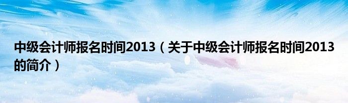 中級會計師報名時間2013（關(guān)于中級會計師報名時間2013的簡介）