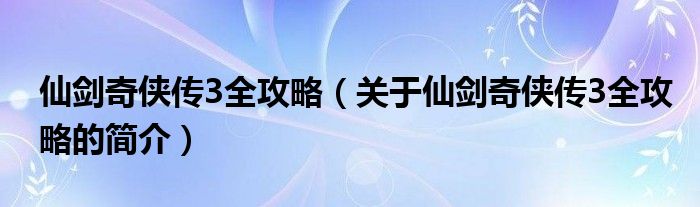 仙劍奇?zhèn)b傳3全攻略（關(guān)于仙劍奇?zhèn)b傳3全攻略的簡(jiǎn)介）