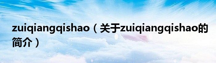 zuiqiangqishao（關(guān)于zuiqiangqishao的簡(jiǎn)介）