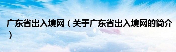 廣東省出入境網(wǎng)（關于廣東省出入境網(wǎng)的簡介）