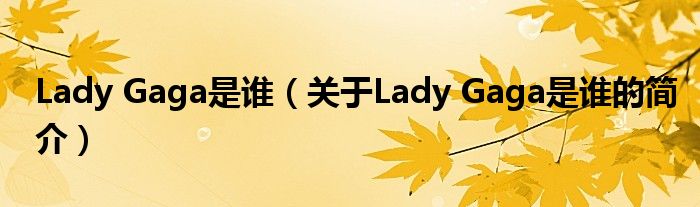 Lady Gaga是誰(shuí)（關(guān)于Lady Gaga是誰(shuí)的簡(jiǎn)介）