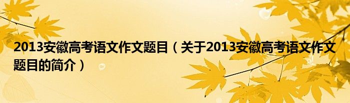 2013安徽高考語(yǔ)文作文題目（關(guān)于2013安徽高考語(yǔ)文作文題目的簡(jiǎn)介）