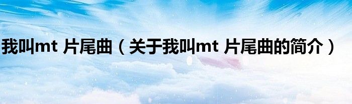 我叫mt 片尾曲（關(guān)于我叫mt 片尾曲的簡(jiǎn)介）