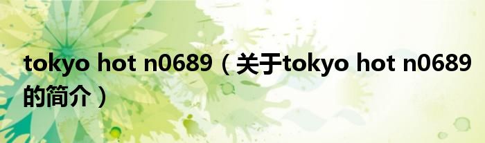 tokyo hot n0689（關于tokyo hot n0689的簡介）