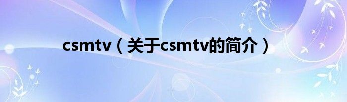 csmtv（關(guān)于csmtv的簡介）