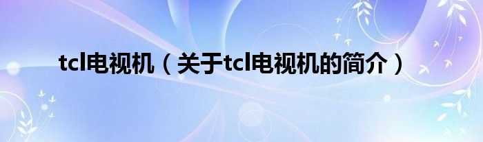 tcl電視機（關(guān)于tcl電視機的簡介）