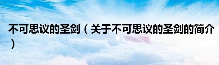 不可思議的圣劍（關(guān)于不可思議的圣劍的簡(jiǎn)介）