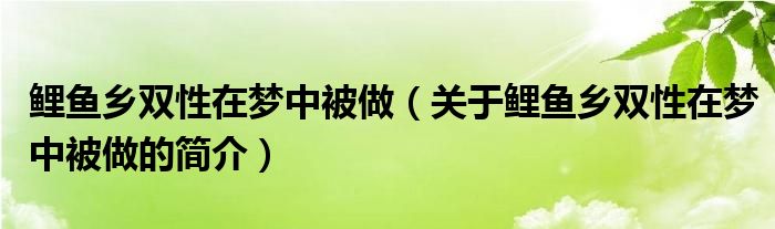 鯉魚鄉(xiāng)雙性在夢中被做（關于鯉魚鄉(xiāng)雙性在夢中被做的簡介）