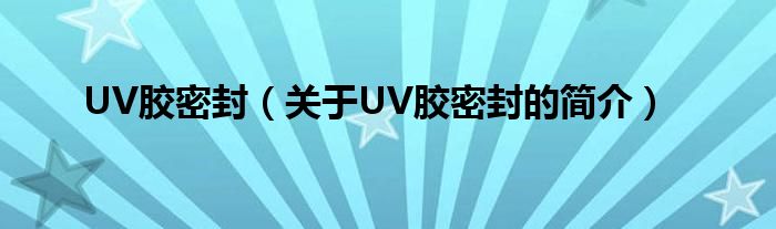 UV膠密封（關(guān)于UV膠密封的簡(jiǎn)介）