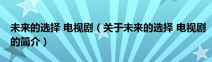 未來(lái)的選擇 電視?。P(guān)于未來(lái)的選擇 電視劇的簡(jiǎn)介）