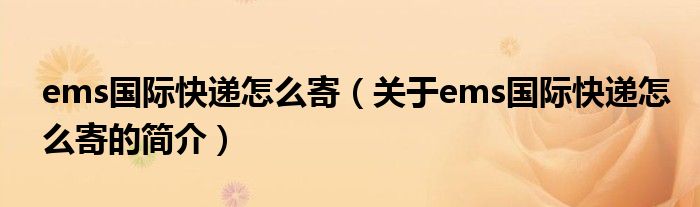 ems國際快遞怎么寄（關(guān)于ems國際快遞怎么寄的簡(jiǎn)介）