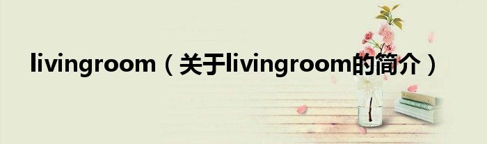 livingroom（關(guān)于livingroom的簡(jiǎn)介）